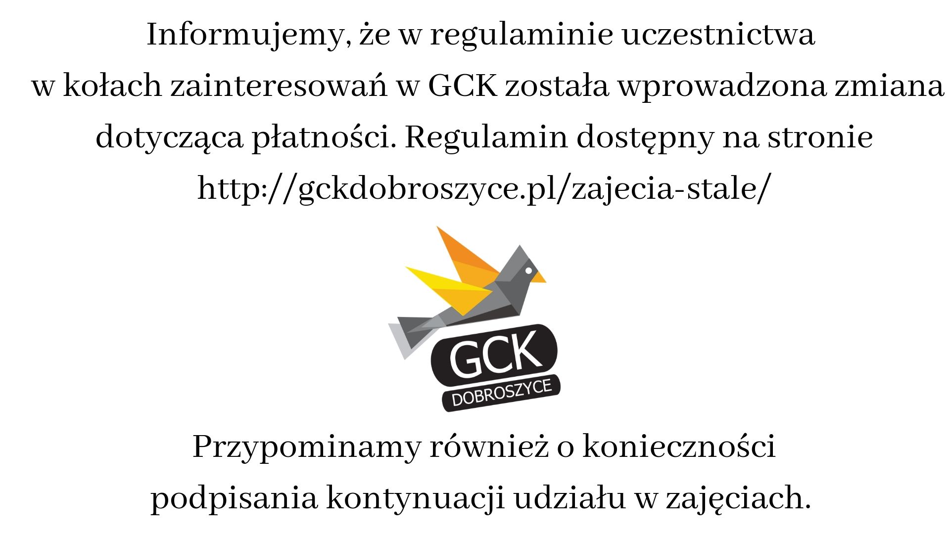 Informujemy, że w regulaminie uczestnictwa w kołach zainteresowań w GCK została wprowadzona zmiana dptycząca płatności. Regulamin dostępny na stronie http-%2F%2Fgckdobroszyce.pl%2Fzajecia-stale%